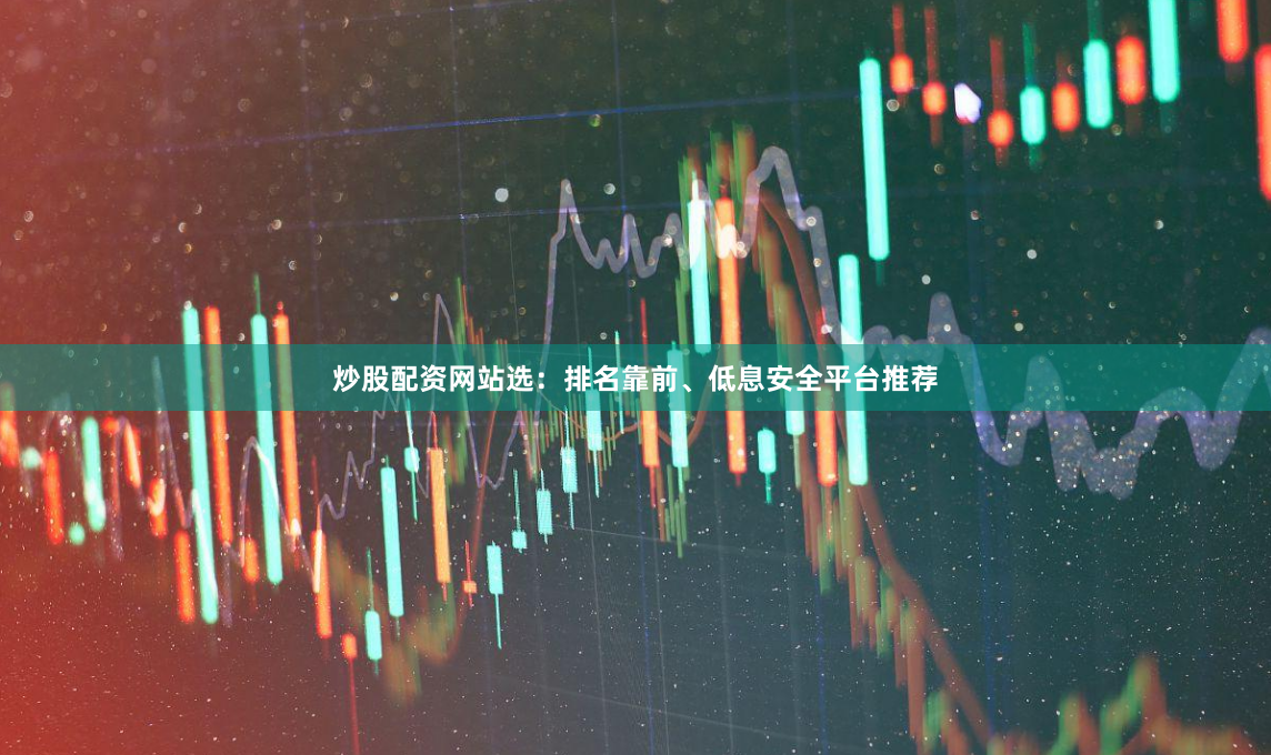 炒股配资网站选：排名靠前、低息安全平台推荐