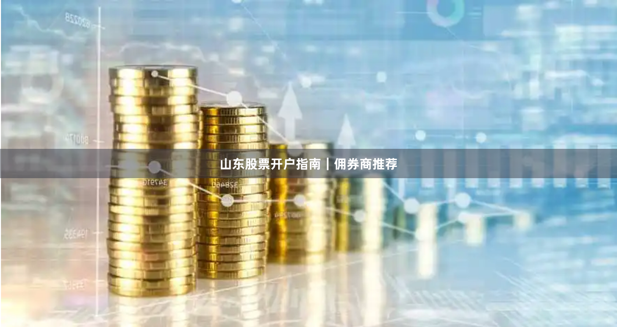 山东股票开户指南｜佣券商推荐