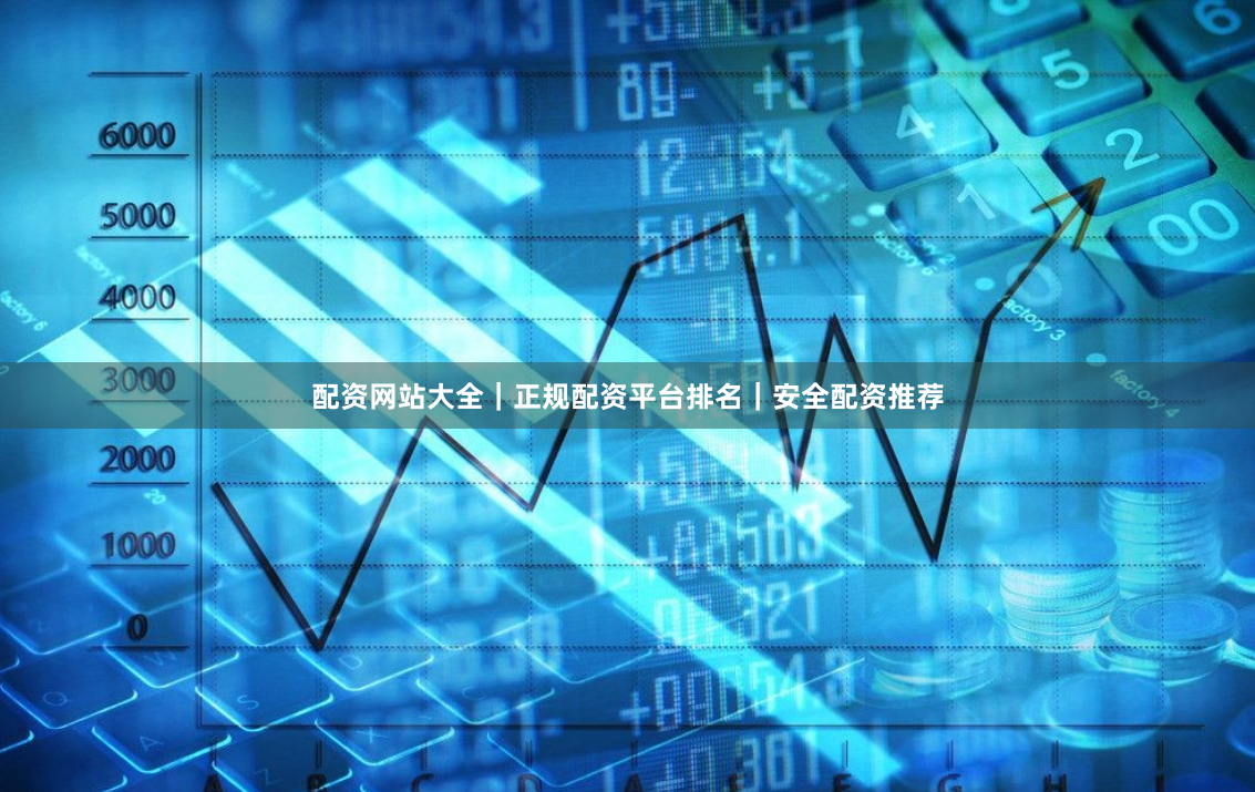 配资网站大全｜正规配资平台排名｜安全配资推荐