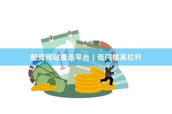 配资网站首选平台｜低门槛高杠杆