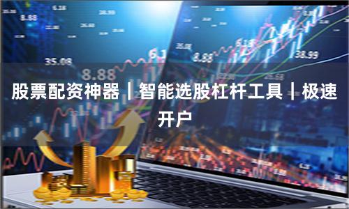 股票配资神器｜智能选股杠杆工具｜极速开户