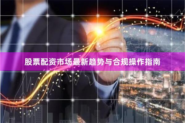 股票配资市场最新趋势与合规操作指南