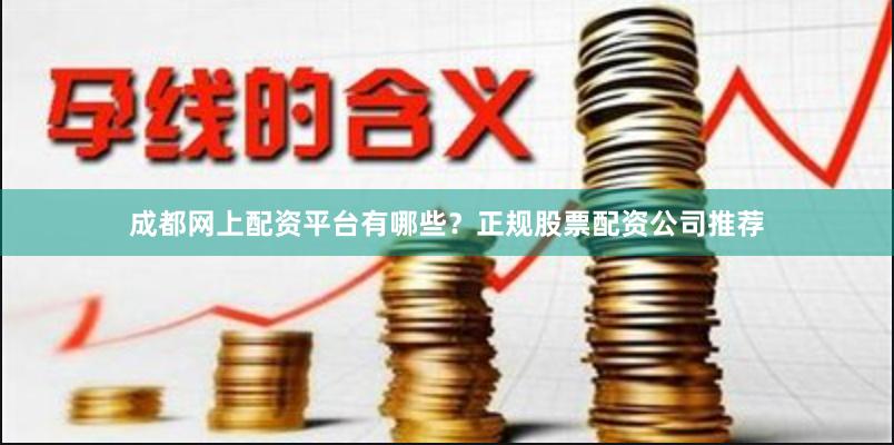 成都网上配资平台有哪些？正规股票配资公司推荐