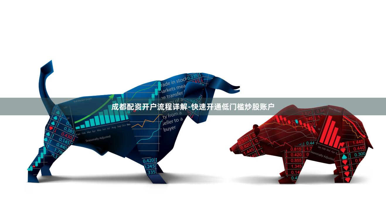 成都配资开户流程详解-快速开通低门槛炒股账户