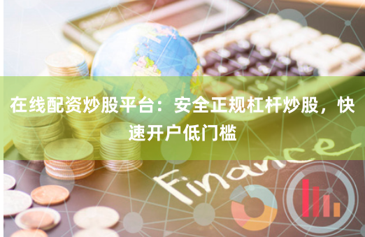 在线配资炒股平台：安全正规杠杆炒股，快速开户低门槛