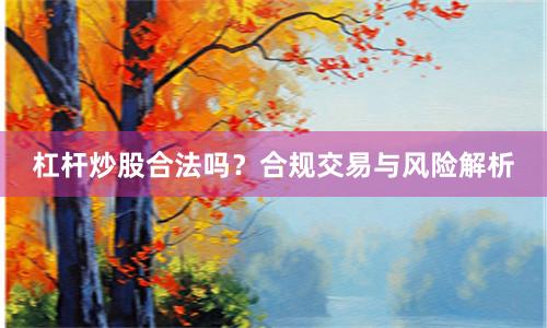 杠杆炒股合法吗？合规交易与风险解析