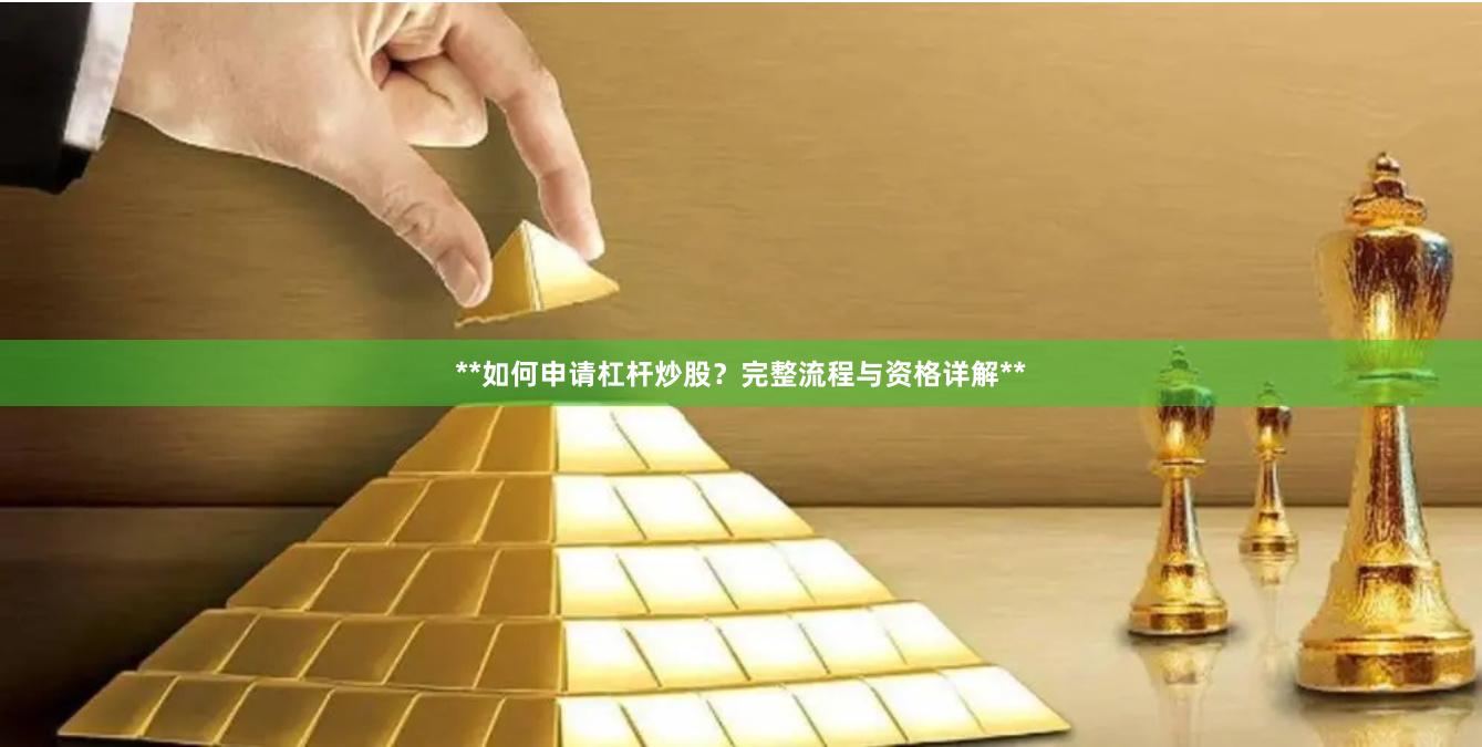 **如何申请杠杆炒股？完整流程与资格详解**