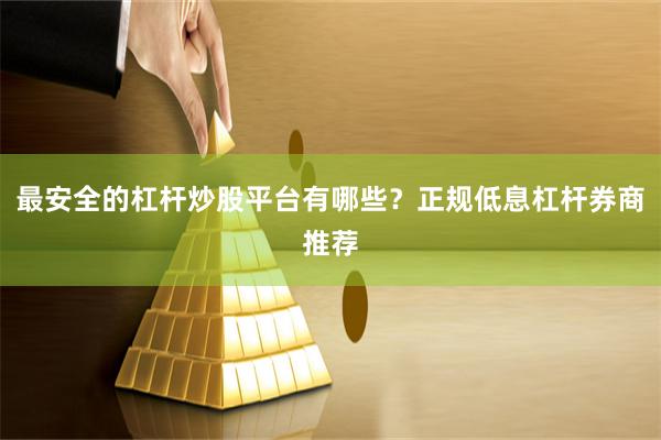 最安全的杠杆炒股平台有哪些？正规低息杠杆券商推荐