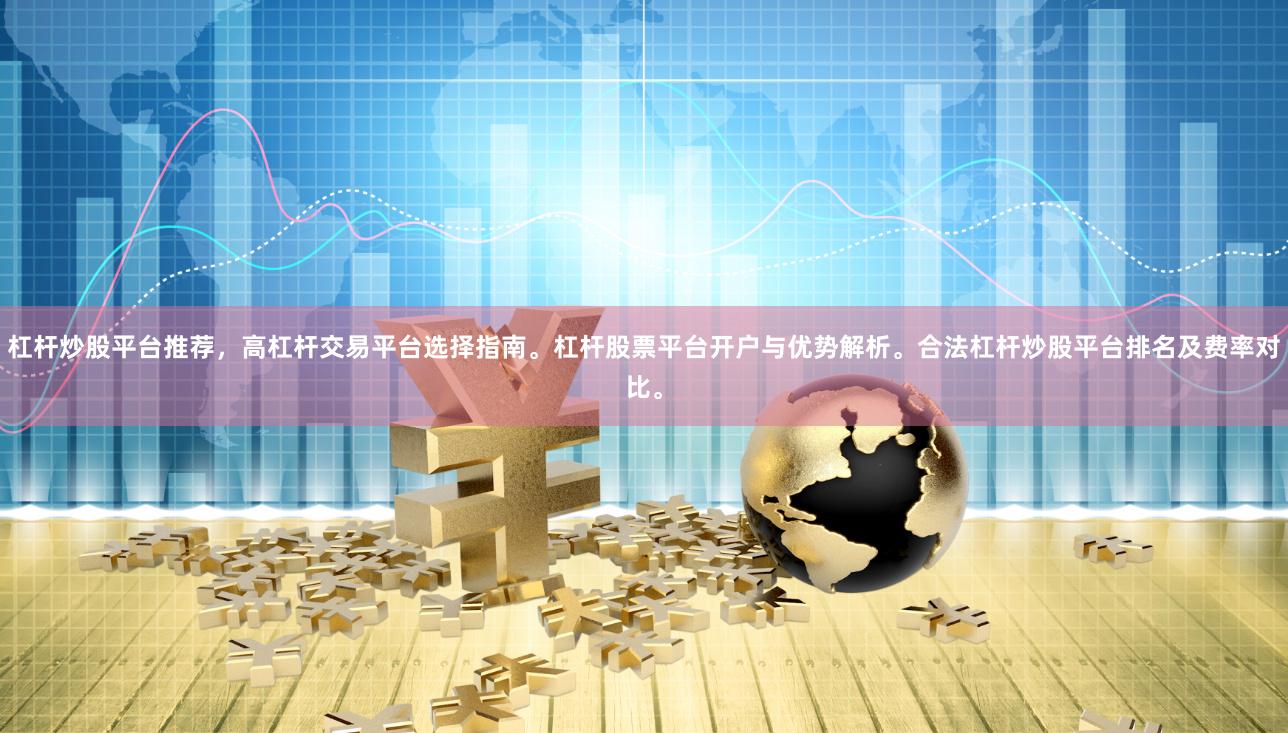 杠杆炒股平台推荐,高杠杆交易平台选择指南。杠杆股票平台开户与优势解析。合法杠杆炒股平台排名及费率对比。