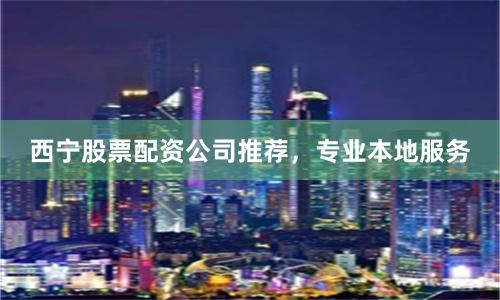 西宁股票配资公司推荐，专业本地服务