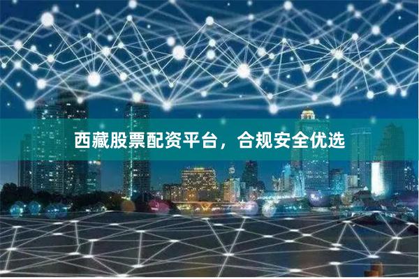 西藏股票配资平台，合规安全优选