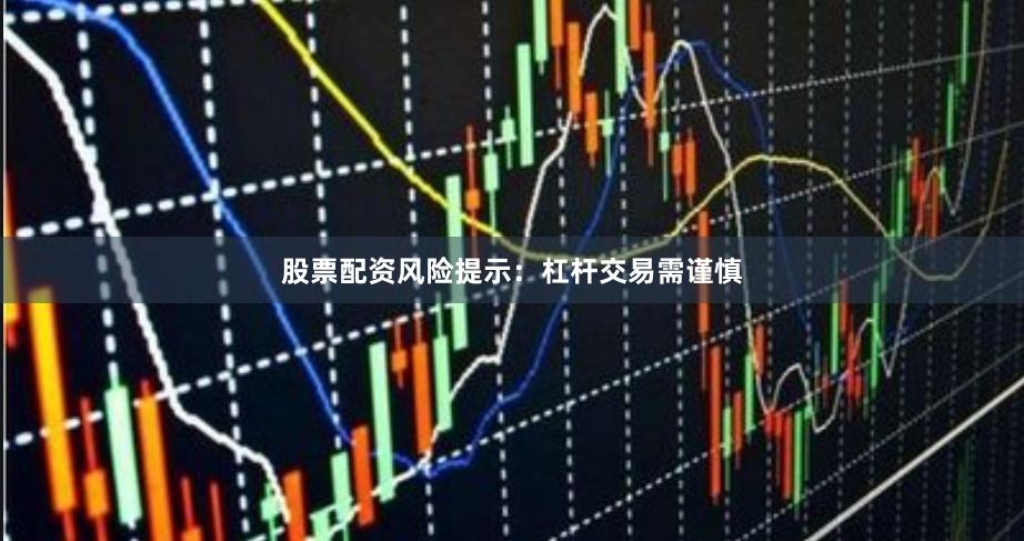 股票配资风险提示：杠杆交易需谨慎