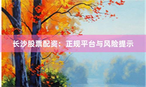 长沙股票配资：正规平台与风险提示