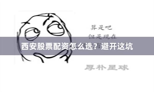 西安股票配资怎么选？避开这坑