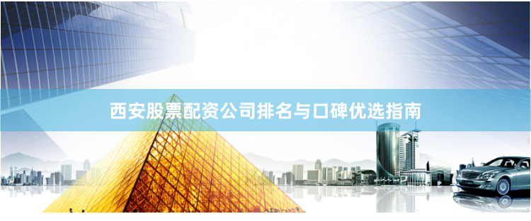 西安股票配资公司排名与口碑优选指南